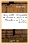 Vie de sainte Thérèse, écrite par elle-même suivie de ses Méditations sur le Pater"" : de ses Méditations après la communion. de l'Histoire des quatorze dernières années de sa vie