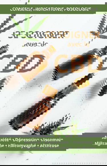 Se soigner avec le CBD: Conseils, indications et posologie pour soulager anxiété, dépression, migraine, insomnie, douleurs chroniques, arthrose