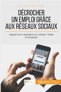 Décrocher un emploi grâce aux réseaux sociaux : Soigner son e-réputation sur LinkedIn, Twitter et Facebook