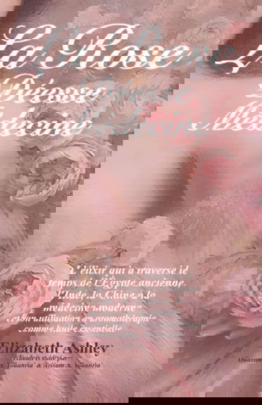 La Rose : Déesse Médecine: L’élixir qui a traversé le temps de l’Égypte ancienne, l'Inde, la Chine à la médecine moderne et son utilisation en aromathérapie comme huile essentielle