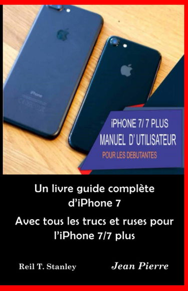 iPhone 7/ 7 PLUS MANUEL D' UTILISATEUR POUR LES DEBUTANTES: Un livre guide complète d'iPhone 7 Avec tous les trucs et ruses pour l'iPhone 7/7 plus
