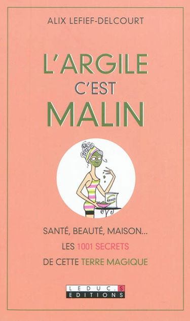 L'argile c'est malin : santé, beauté, maison... : les 1.001 secrets de cette terre magique