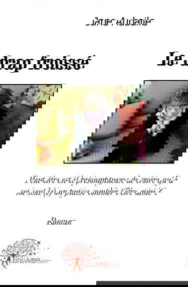 Le drap froissé : Peut-être est-il présomptueux de croirequà soi seul (e) on puisse combler lêtre aimé ?Roman