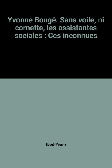 Couverture de Yvonne Bougé. Sans voile, ni cornette, les assistantes sociales : Ces inconnues