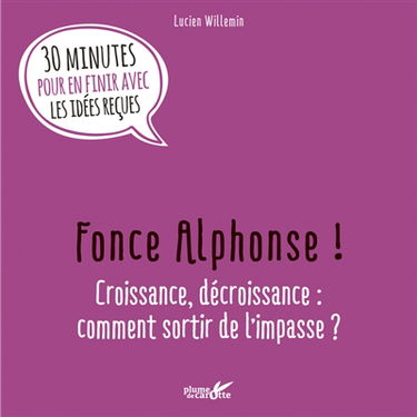 Fonce Alphonse ! : croissance, décroissance, comment sortir de l'impasse ? : 30 minutes pour en finir avec les idées reçues