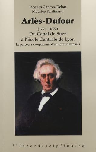 Arlès-Dufour (1797-1872): Du Canal de Suez à l'Ecole Centrale de Lyon-Le parcours exceptionnel d'un soyeux lyonnais