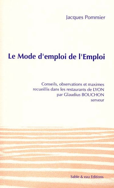 Le mode d'emploi de l'Emploi : conseils, observations et maximes recueillis dans les restaurants de Lyon par Claudius Bouchon, serveur