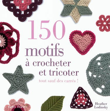 150 motifs à crocheter et à tricoter : tout sauf des carrés pour vêtements, accessoires, couvertures et plaids