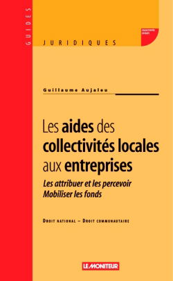 Les aides des collectivités locales aux entreprises : les attribuer et les percevoir, mobiliser les fonds : droit national, droit communautaire