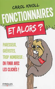 Fonctionnaires, et alors ? : paresseux, grévistes, trop nombreux... en finir avec les clichés