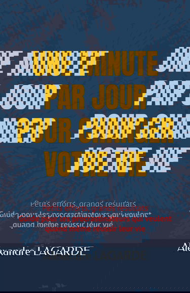 UNE MINUTE PAR JOUR POUR CHANGER VOTRE VIE: Petits efforts, grands résultats Guide pour les procrastinateurs qui veulent quand même réussir leur vie