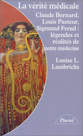 La vérité médicale: Claude Bernard, Louis Pasteur, Sigmund Freud, légendes et réalités de notre médecine