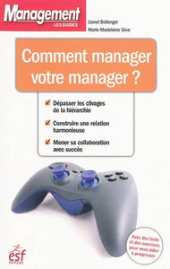 Comment manager votre manager ? : dépasser les clivages de la hiérarchie, construire une relation harmonieuse, mener sa collaboration avec succès