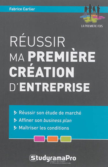 Réussir ma première création d'entreprise : réussir son étude de marché, affiner son business plan, maîtriser les conditions