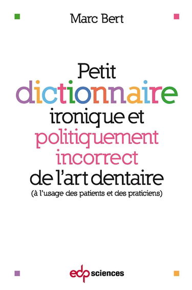 Petit dictionnaire ironique et politiquement incorrect de l'art dentaire : à l'usage des patients et des praticiens