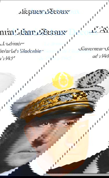 L'amiral Jean Decoux : Le dernier gouverneur général de l'Indochine de 1940 à 1945