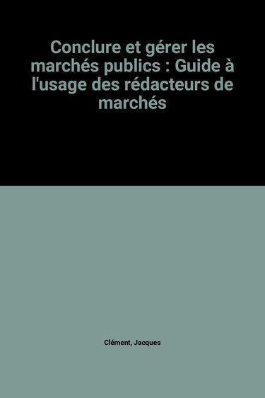 Conclure et gérer les marchés publics : guide à l'usage des rédacteurs de marchés