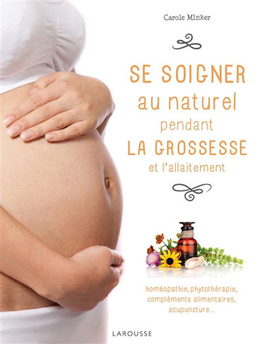Se soigner au naturel pendant la grossesse et l'allaitement : homéopathie, phytothérapie, compléments alimentaires, acupuncture...