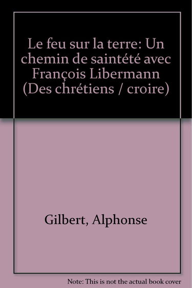 Le feu sur la terre / un chemin de saintete avec François libermann