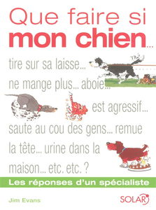 Que faire si mon chien... ? : tire sur sa laisse...ne mange plus...aboie...est agressif...saute sur les gens...tremble...fait pipi dans la maison...etc.? : les réponses d'un spécialiste