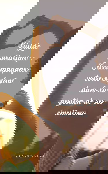 Guide pratique : Accompagner votre enfant dans la gestion de ses émotions: Développement du cerveau, activité de décharge, comprendre les émotions, ... son enfant avec douceur et soutien