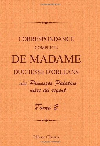 Correspondance complète de madame duchesse d'Orléans née Princesse Palatine, mère du régent: Traduction entièrement nouvelle par G. Brunet. Tome 2