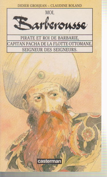 Moi, Barberousse : pirate et roi de Barbarie, capitan pacha de la flotte ottomane, seigneur des seigneurs