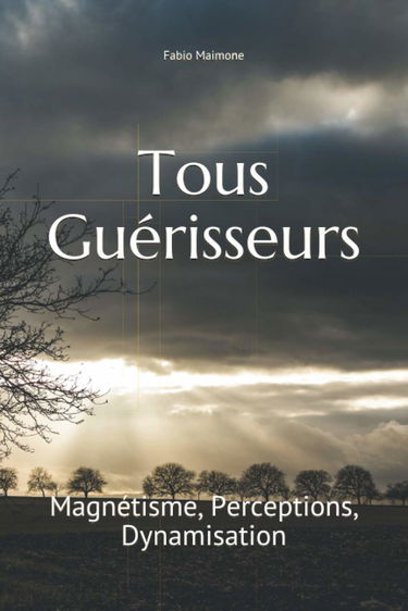 Tous Guérisseurs: Tome 1 : Magnétisme, Perceptions extrasensorielles, Dynamisation d'eau