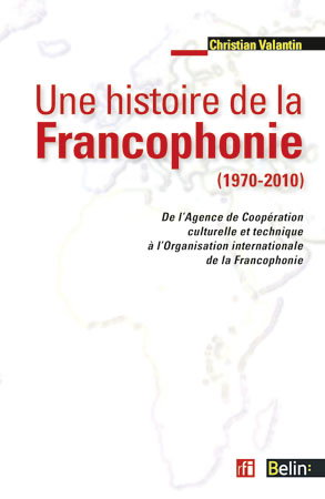 Une histoire de la francophonie (1970-2010) : de l'Agence de Coopération culturelle et Technique à l'Organisation internationale de la Francophonie
