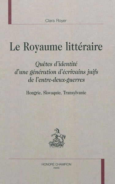 Le royaume littéraire : quêtes d'identité d'une génération d'écrivains juifs de l'entre-deux-guerres : Hongrie, Slovaquie, Transylvanie