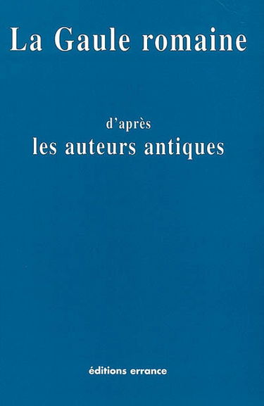 La Gaule romaine d'après les écrivains et les monuments anciens