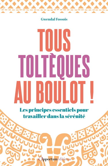 Tous toltèques au boulot ! : les principes essentiels pour travailler dans la sérénité