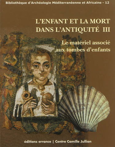 L'enfant et la mort dans l'Antiquité. Vol. 3. Le matériel associé aux tombes d'enfants : actes de la table ronde internationale, Maison méditerranéenne des sciences de l'homme, Aix-en-Provence, 20-22 janvier 2011