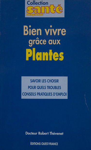 Bien vivre grâce aux plantes : savoir les choisir, pour quels troubles, conseils pratiques d'emploi