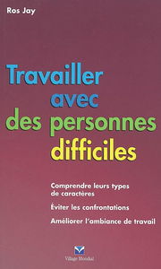Travailler avec les personnes difficiles : comprendre leur type de caractère, éviter les confrontations, améliorer l'ambiance de travail