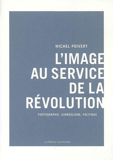 L'image au service de la révolution : photographie, surréalisme, politique
