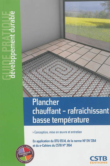 Plancher chauffant-rafraîchissant basse température : conception, mise en oeuvre et entretien : en application du DTU 65.14, de la norme NF EN 1264 et du e-Cahiers du CSTB n° 3164