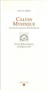 Calvin mystique : au coeur de la pensée du réformateur