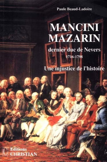 Mancini Mazarin, dernier duc de Nevers : 1716-1798 : une injustice de l'histoire