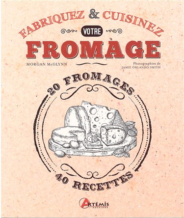 Fabriquez & cuisinez votre fromage : 20 fromages, 40 recettes