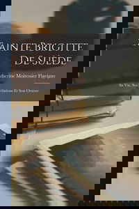 Sainte Brigitte De Suède: Sa Vie, Ses Révélations Et Son Oeuvre