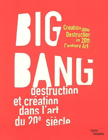 Big bang : destruction et création dans l'art du XXe siècle : exposition, Paris, Centre Pompidou, Musée national d'art moderne-Centre de création industrielle, 15 juin 2005-22 févr. 2006. Big bang : creation and destruction in 20th Century art : expositio