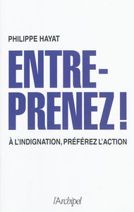 Entreprenez ! : à l'indignation, préférez l'action