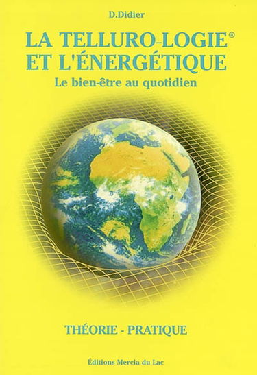 La telluro-logie et l'énergétique : le bien-être au quotidien : théorie, pratique