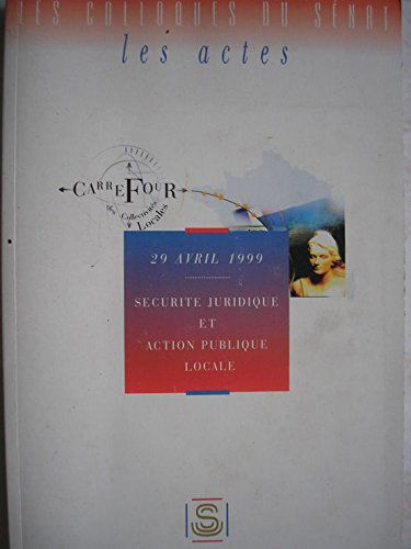 Sécurité juridique et action publique locale : Actes du colloque organisé au Sénat le 29 avril 1999 (Les colloques du Sénat)