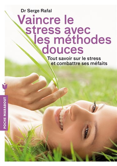 Vaincre le stress avec les méthodes douces : tout savoir sur le stress et combattre ses méfaits