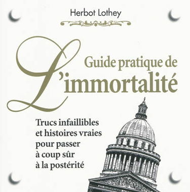 Guide pratique de l'immortalité : trucs infaillibles et histoires vraies pour passer à coup sûr à la postérité
