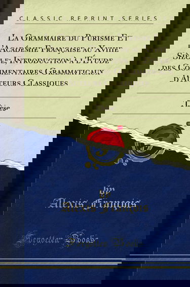 La Grammaire du Purisme Et l''Académie Française au Xviiie Siècle; Introduction à l''Étude des Commentaires Grammaticaux d''Auteurs Classiques: Thèse (Classic Reprint)