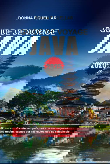 GUIDE DE VOYAGE JAVA 2025: Découvrez d'anciens temples, des volcans majestueux et des trésors cachés sur l'île diversifiée de l'Indonésie