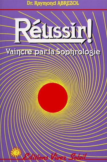 Réussir ! : vaincre par la Sophrologie